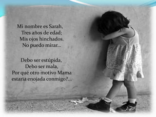 Mi nombre es Sarah,
   Tres años de edad;
   Mis ojos hinchados.
    No puedo mirar…

    Debo ser estúpida,
      Debo ser mala,
Por qué otro motivo Mama
estarìa enojada conmigo?…
 
