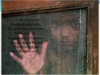 Cuando despierto
  Siempre estoy sola,
La casa està oscura por
    horas y horas…
Cuando mami regrese
 Tratare de ser Buena
   Si ella me golpea
  Que sea solo una…
 
