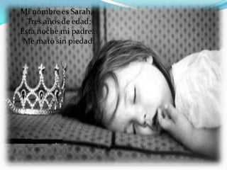 Mi nombre es Sarah,
  Tres años de edad;
Esta noche mi padre…
 Me matò sin piedad.
 