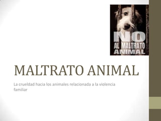 MALTRATO ANIMAL
La crueldad hacia los animales relacionada a la violencia
familiar
 