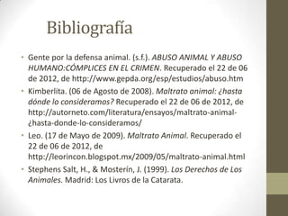 Bibliografía
• Gente por la defensa animal. (s.f.). ABUSO ANIMAL Y ABUSO
  HUMANO:CÓMPLICES EN EL CRIMEN. Recuperado el 22...
