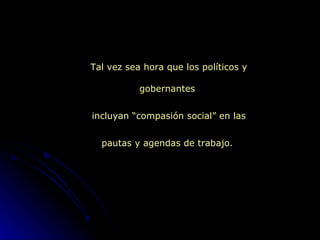 Tal vez sea hora que los políticos y gobernantes  incluyan “compasión social” en las pautas y agendas de trabajo.  