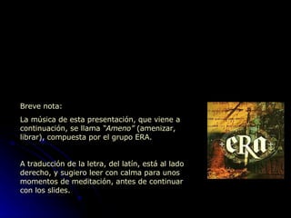 Breve nota: La música de esta presentación, que viene a continuación, se llama  “Ameno”  (amenizar, librar), compuesta por el grupo ERA. A traducción de la letra, del latín, está al lado derecho, y sugiero leer con calma para unos momentos de meditación, antes de continuar con los slides. 