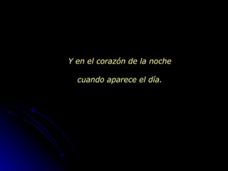 Y en el corazón de la noche cuando aparece el día. 