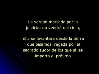ella se levantará desde la tierra que pisamos, regada por el sagrado sudor de los que sí les  importa el prójimo. La verdad marcada por la justicia, no vendrá del cielo, 