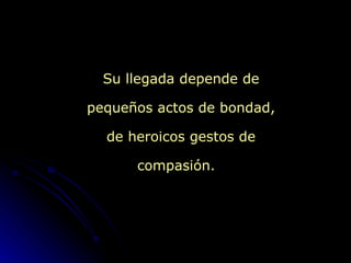 Su llegada depende de pequeños actos de bondad, de heroicos gestos de compasión.  