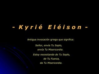 Antigua invocación griega que significa: Señor, envía Tu Soplo,  envía Tu Misericordia.   -  K y r i é  E l é i s o n   -   Estoy necesitando de Tu Soplo, de Tu Fuerza, da Tu Misericordia.  