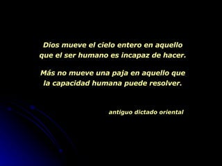Dios mueve el cielo entero en aquello que el ser humano es incapaz de hacer. Más no mueve una paja en aquello que la capacidad humana puede resolver. antiguo dictado oriental   