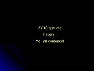 ¿ Y tú  qué vas hacer?... Yo  ¡ya  comencé! 