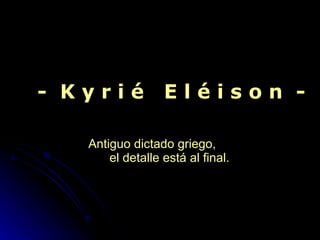 -  K y r i é  E l é i s o n  - Antiguo dictado griego,  el detalle está al final. 