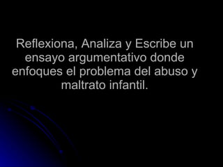 Reflexiona, Analiza y Escribe un ensayo argumentativo donde enfoques el problema del abuso y maltrato infantil. 