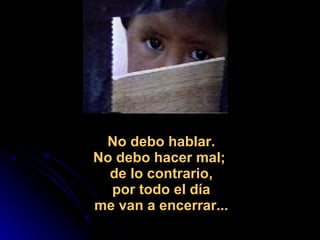                                                        No debo hablar. No debo hacer mal;  de lo contrario, por todo el día me van a encerrar...  