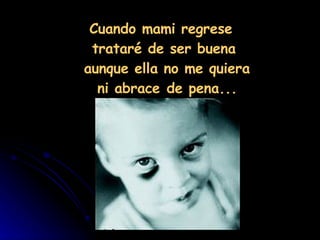 Cuando mami regrese  trataré de ser buena aunque ella no me quiera   ni abrace de pena... 