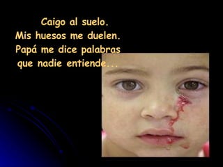     Caigo al suelo.  Mis huesos me duelen.  Papá me dice palabras  que nadie entiende...  