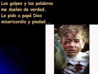 Los golpes y las palabras  me duelen de verdad.  Le pido a papá Dios  misericordia y piedad... 