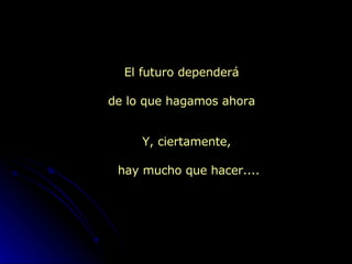 El futuro dependerá de lo que hagamos ahora Y, ciertamente,  hay mucho que hacer.... 