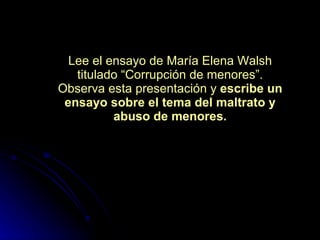 Lee el ensayo de María Elena Walsh titulado “Corrupción de menores”. Observa esta presentación y  escribe un ensayo sobre el tema del maltrato y abuso de menores. 