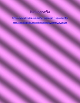 Bibliografía
http://www.elkiosko.com.mx/la_liberacion_femenina.htm

http://es.wikipedia.org/wiki/Violencia_contra_la_mujer
 