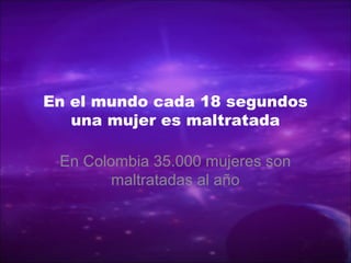 En el mundo cada 18 segundos
una mujer es maltratada
En Colombia 35.000 mujeres son
maltratadas al año
 