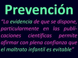 Prevención
“La evidencia de que se dispone,
particularmente en las publi-
caciones científicas permite
afirmar con plena confianza que
el maltrato infantil es evitable”
 