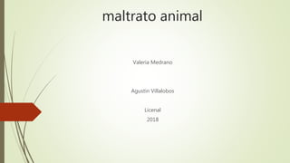 maltrato animal
Valeria Medrano
Agustín Villalobos
Licenal
2018
 