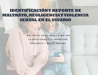 IDENTIFICACIÓNY REPORTE DE
MALTRATO,NEGLIGENCIAYVIOLENCIA
SEXUAL EN EL USUARIO
 