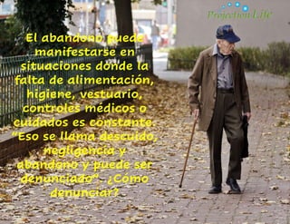 El abandono puede
manifestarse en
situaciones donde la
falta de alimentación,
higiene, vestuario,
controles médicos o
cuidados es constante.
“Eso se llama descuido,
negligencia y
abandono y puede ser
denunciado”. ¿Cómo
denunciar?
 