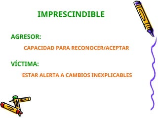 IMPRESCINDIBLE
AGRESOR:
CAPACIDAD PARA RECONOCER/ACEPTAR
VÍCTIMA:
ESTAR ALERTA A CAMBIOS INEXPLICABLES
 