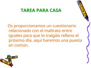 TAREA PARA CASA
Os proporcionamos un cuestionario
relacionado con el maltrato entre
iguales para que lo traigáis relleno el
próximo día, aquí haremos una puesta
en común.
 
