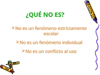 ¿QUÉ NO ES?
No es un fenómeno estrictamente
escolar
No es un fenómeno individual
No es un conflicto al uso
 