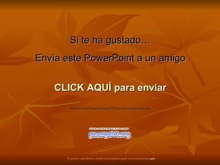 Si te ha gustado… Envía este PowerPoint a un amigo CLICK AQUÍ para enviar Muchas más Presentaciones PPS en www.powerpoints.org Si quieres suscribirte y recibir powerpoints gratis en tu email pulsa  aquí 