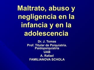 Maltrato, abuso y
negligencia en la
infancia y en la
adolescencia
Dr. J. Tomas
Prof. Titular de Psiquiatría.
Paidopsiquiatría
UAB
A. Rafael
FAMILIANOVA SCHOLA

 