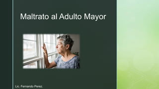 z
Maltrato al Adulto Mayor
Lic. Fernando Perez.
 