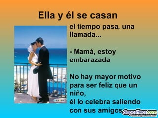 Ella y él se casan   el tiempo pasa, una llamada...  - Mamá, estoy embarazada  No hay mayor motivo para ser feliz que un niño,  él lo celebra saliendo con sus amigos   