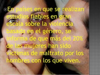 En países en que se realizan
estudios fiables en gran
escala sobre la violencia
basada en el género, se
informa de que más del 20%
de las mujeres han sido
víctimas de maltrato por los
hombres con los que viven.
 