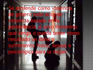 Seentiende como violencia
de género todo acto de
violencia basado en la
pertenencia al sexo femenino
que tenga o pueda tener como
resultado un daño o
sufrimiento físico, sexual o
psicológico para la mujer
 