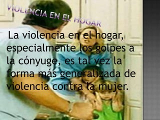 La violencia en el hogar,
especialmente los golpes a
la cónyuge, es tal vez la
forma más generalizada de
violencia contra la mujer.
 