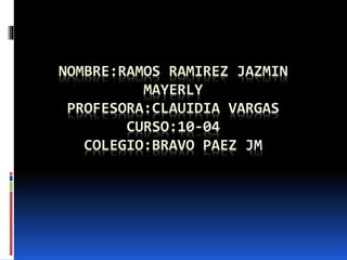 NOMBRE:RAMOS RAMIREZ JAZMIN
MAYERLY
PROFESORA:CLAUIDIA VARGAS
CURSO:10-04
COLEGIO:BRAVO PAEZ JM
 