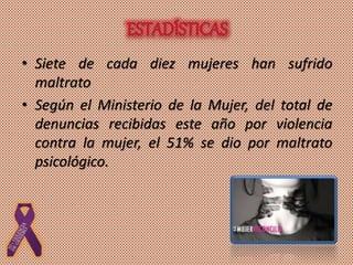 • Siete de cada diez mujeres han sufrido
maltrato
• Según el Ministerio de la Mujer, del total de
denuncias recibidas este año por violencia
contra la mujer, el 51% se dio por maltrato
psicológico.
 