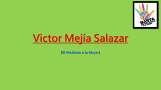Victor Mejía Salazar
(El Maltrato a la Mujer)
 