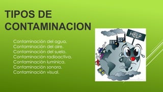 TIPOS DE
CONTAMINACION
Contaminación del agua.
Contaminación del aire.
Contaminación del suelo.
Contaminación radioactiva.
Contaminación lumínica.
Contaminación sonora.
Contaminación visual.
 