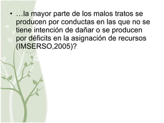 … la mayor parte de los malos tratos se producen por conductas en las que no se tiene intención de dañar o se producen por déficits en la asignación de recursos (IMSERSO,2005)? 