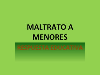 MALTRATO A
MENORES
RESPUESTA EDUCATIVA
 