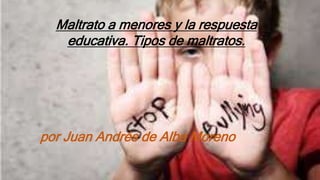 Maltrato a menores
Maltrato a menores y la respuesta
educativa. Tipos de maltratos.
por Juan Andrés de Alba Moreno
 