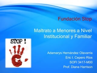 Fundación Stop 
Maltrato a Menores a Nivel 
Institucional y Familiar 
Adamarys Hernández Olavarría 
Eric I. Cepero Ríos 
SOFI 3417-M00 
Prof. Diana Harrison 
 