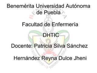 Benemérita Universidad Autónoma
           de Puebla

     Facultad de Enfermería
             DHTIC
 Docente: Patricia Silva Sánchez

  Hernández Reyna Dulce Jheni
 