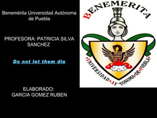 Benemérita Universidad Autónoma
           de Puebla



PROFESORA: PATRICIA SILVA
       SANCHEZ


    Do not let them die




      ELABORADO:
   GARCIA GOMEZ RUBEN
 