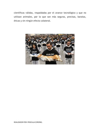 REALIZADOR POR: PRISCILLA CORONEL
científicas válidas, respaldadas por el avance tecnológico y que no
utilizan animales, por lo que son más seguras, precisas, baratas,
éticas y sin ningún efecto colateral.
 