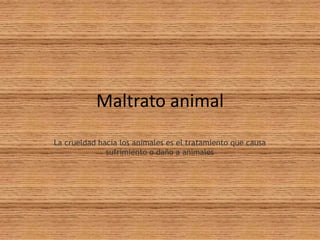 Maltrato animal
La crueldad hacia los animales es el tratamiento que causa
sufrimiento o daño a animales
 