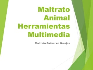 Maltrato
Animal
Herramientas
Multimedia
Maltrato Animal en Granjas
 